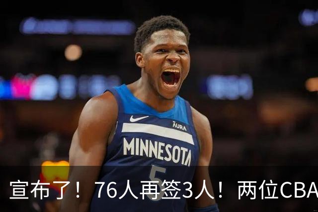 宣布了！76人再签3人！两位CBA名宿加盟费城...