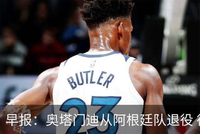 早报：奥塔门迪从阿根廷队退役 德容右膝内侧副韧带撕裂 魔笛续约