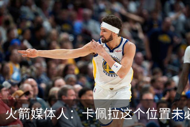 火箭媒体人：卡佩拉这个位置未必是理想配置，火箭可以考虑升级