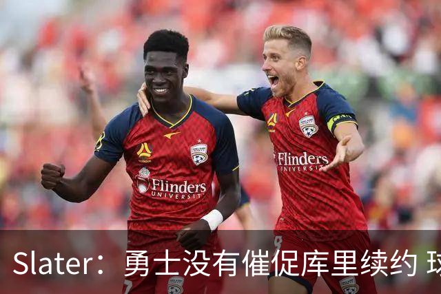 Slater：勇士没有催促库里续约 球队希望让其自行选择方案